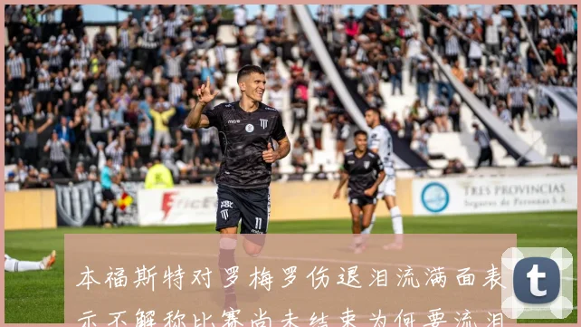 本福斯特对罗梅罗伤退泪流满面表示不解称比赛尚未结束为何要流泪