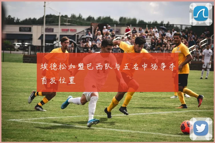 埃德松加盟巴西队与五名中场争夺首发位置
