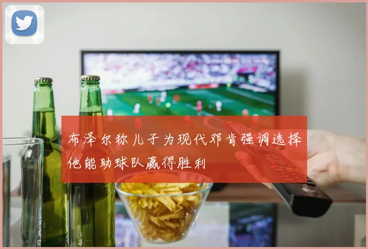布泽尔称儿子为现代邓肯强调选择他能助球队赢得胜利