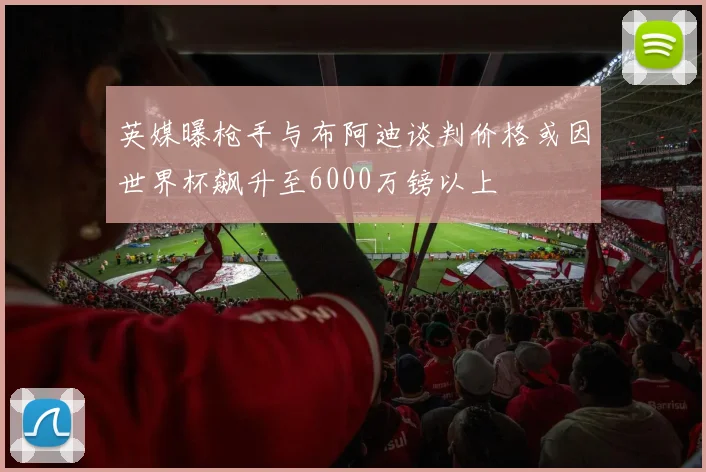 英媒曝枪手与布阿迪谈判价格或因世界杯飙升至6000万镑以上