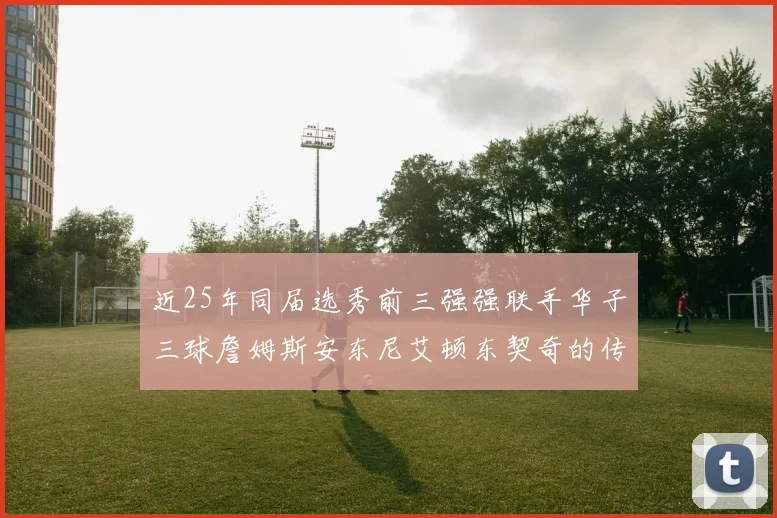 近25年同届选秀前三强强联手华子三球詹姆斯安东尼艾顿东契奇的传奇故事