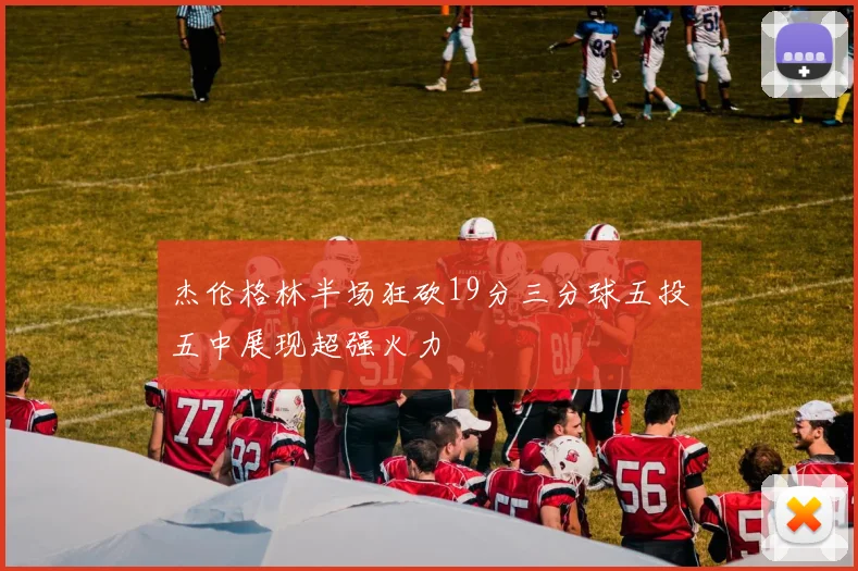 杰伦格林半场狂砍19分三分球五投五中展现超强火力