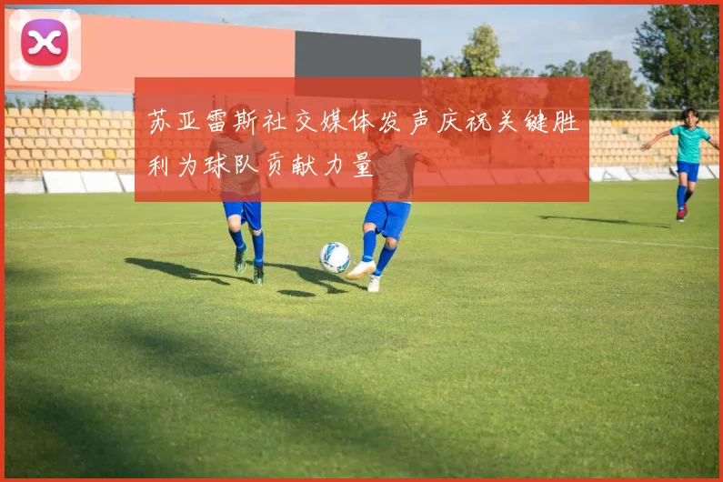 苏亚雷斯社交媒体发声庆祝关键胜利为球队贡献力量