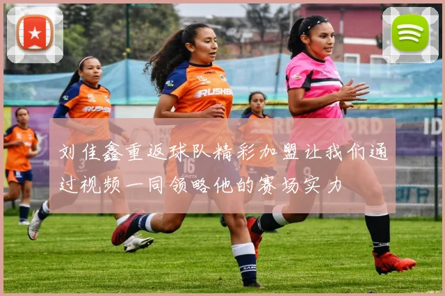 刘佳鑫重返球队精彩加盟让我们通过视频一同领略他的赛场实力