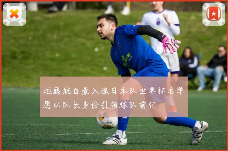 远藤航自豪入选日本队世界杯名单愿以队长身份引领球队前行
