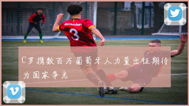 C罗携数百万葡萄牙人力量出征期待为国家争光