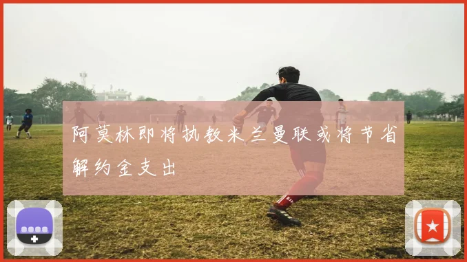 阿莫林即将执教米兰曼联或将节省解约金支出