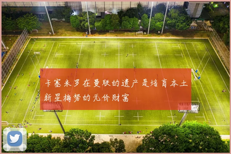 卡塞米罗在曼联的遗产是培育本土新星梅努的无价财富