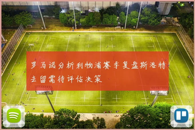 罗马诺分析利物浦赛季复盘斯洛特去留需待评估决策