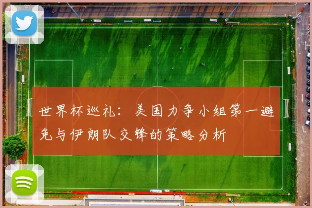 世界杯巡礼：美国力争小组第一避免与伊朗队交锋的策略分析