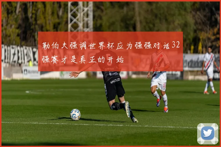勒伯夫强调世界杯应为强强对话32强赛才是真正的开始