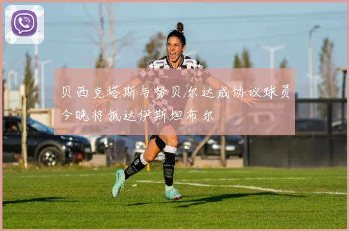 贝西克塔斯与努贝尔达成协议球员今晚将抵达伊斯坦布尔
