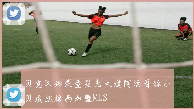 贝克汉姆荣登星光大道阿汤哥称小贝成就梅西加盟MLS