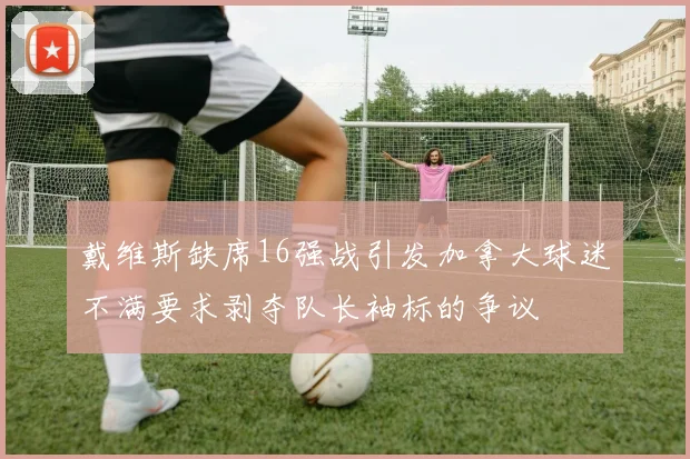 戴维斯缺席16强战引发加拿大球迷不满要求剥夺队长袖标的争议