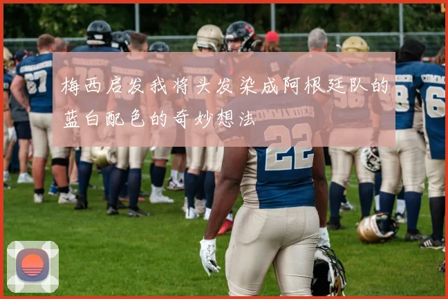 梅西启发我将头发染成阿根廷队的蓝白配色的奇妙想法