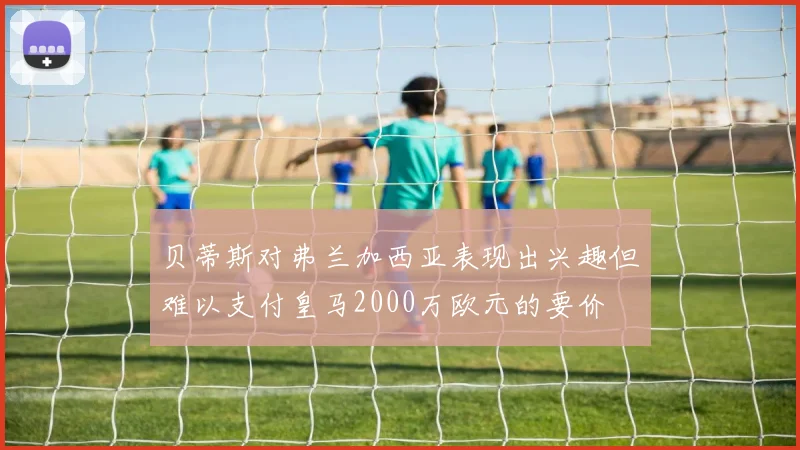 贝蒂斯对弗兰加西亚表现出兴趣但难以支付皇马2000万欧元的要价