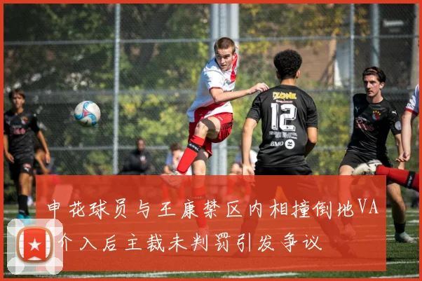 申花球员与王康禁区内相撞倒地VAR介入后主裁未判罚引发争议