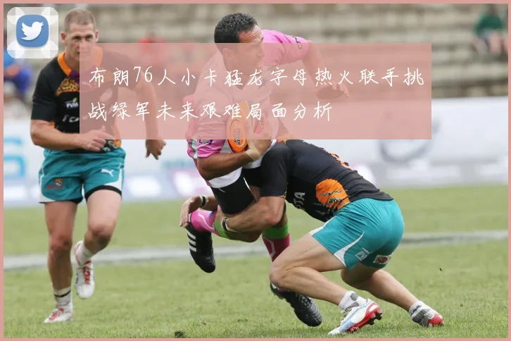 布朗76人小卡猛龙字母热火联手挑战绿军未来艰难局面分析