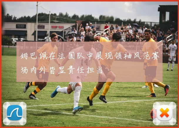 姆巴佩在法国队中展现领袖风范赛场内外皆显责任担当