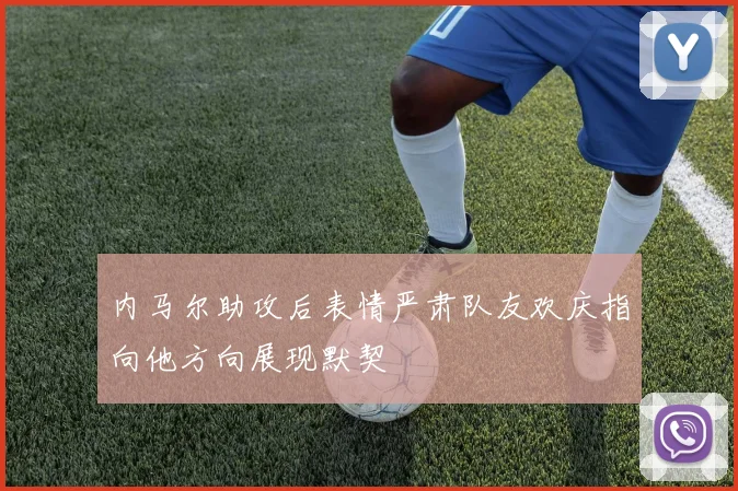 内马尔助攻后表情严肃队友欢庆指向他方向展现默契