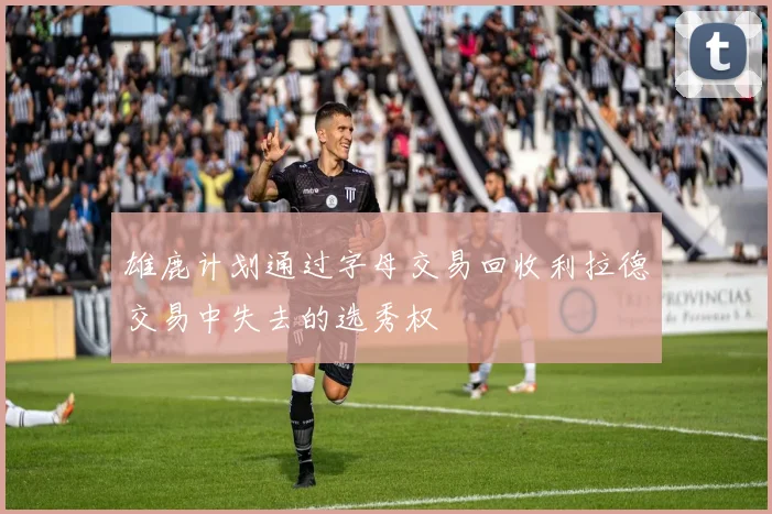 雄鹿计划通过字母交易回收利拉德交易中失去的选秀权