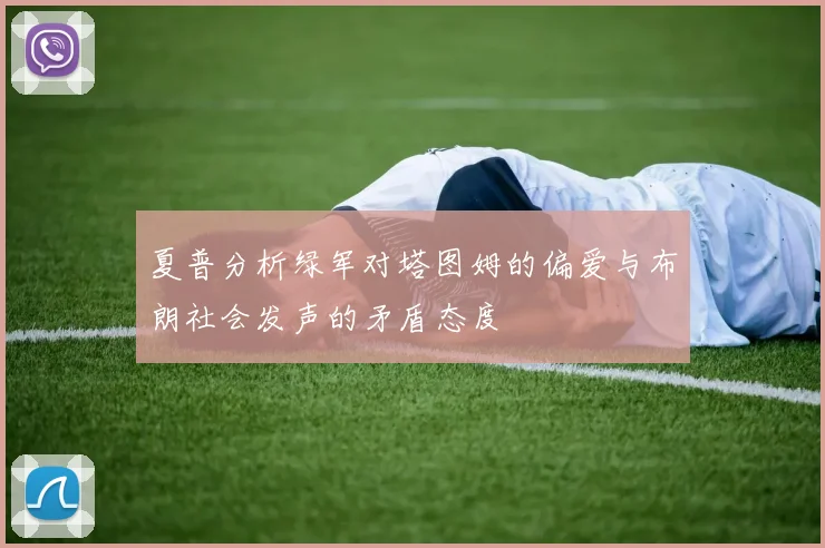 夏普分析绿军对塔图姆的偏爱与布朗社会发声的矛盾态度