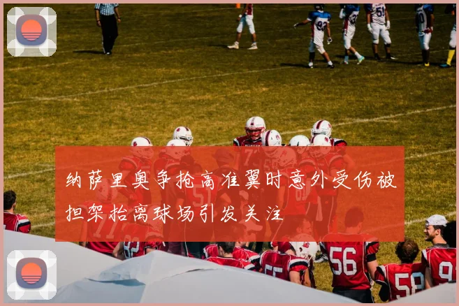 纳萨里奥争抢高准翼时意外受伤被担架抬离球场引发关注