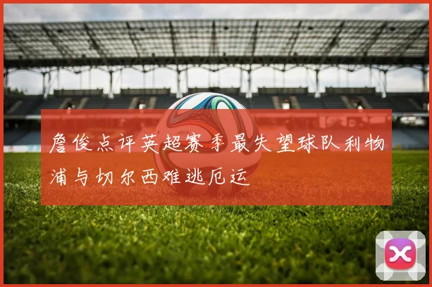 詹俊点评英超赛季最失望球队利物浦与切尔西难逃厄运