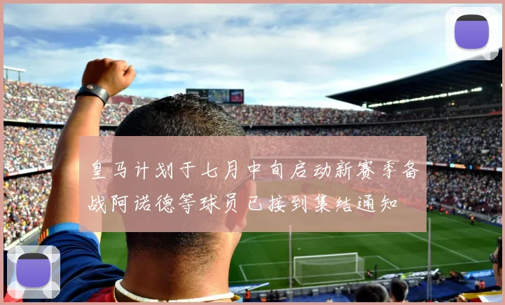 皇马计划于七月中旬启动新赛季备战阿诺德等球员已接到集结通知