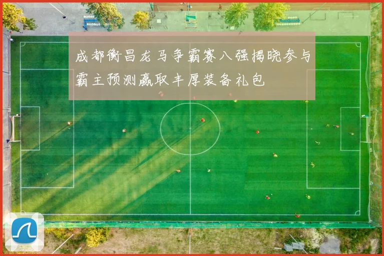 成都衡昌龙马争霸赛八强揭晓参与霸主预测赢取丰厚装备礼包