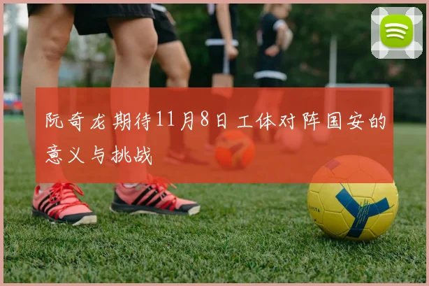 阮奇龙期待11月8日工体对阵国安的意义与挑战