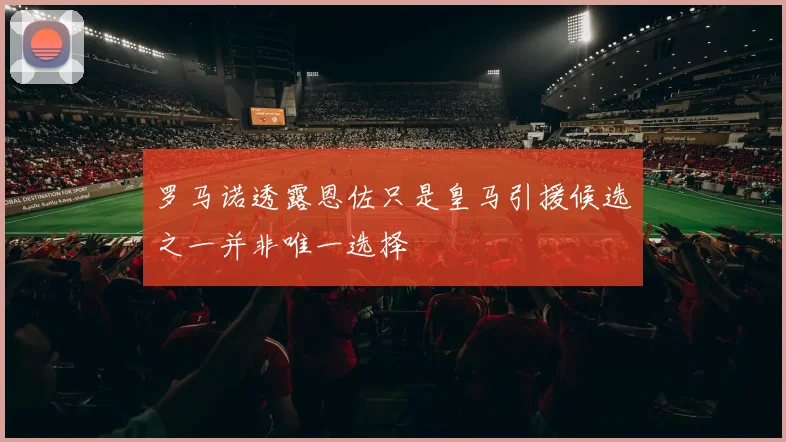 罗马诺透露恩佐只是皇马引援候选之一并非唯一选择