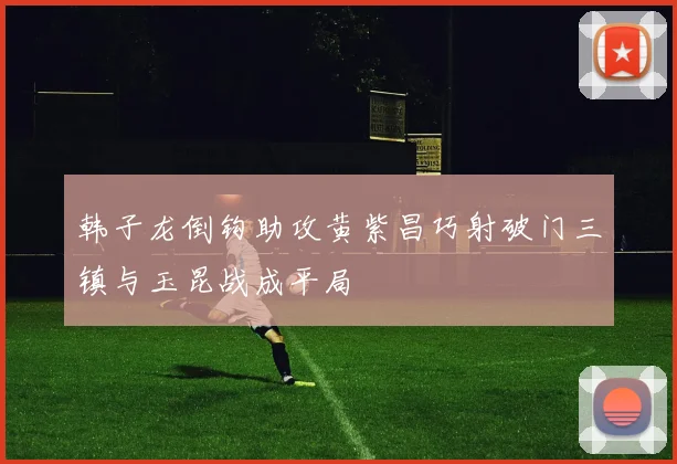 韩子龙倒钩助攻黄紫昌巧射破门三镇与玉昆战成平局