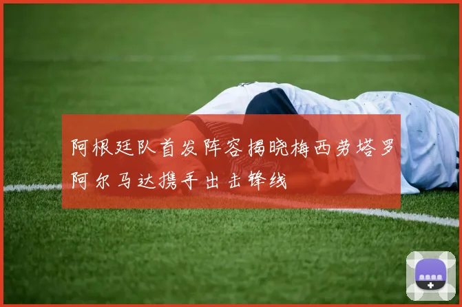 阿根廷队首发阵容揭晓梅西劳塔罗阿尔马达携手出击锋线