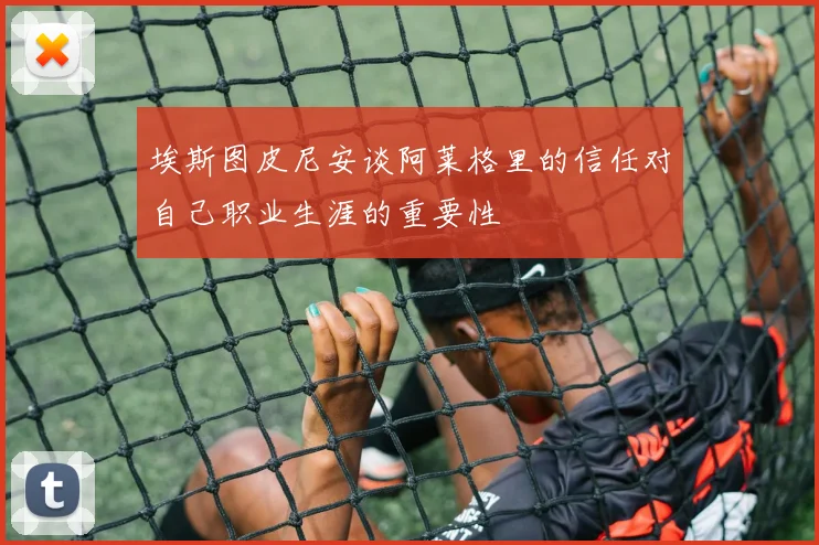 埃斯图皮尼安谈阿莱格里的信任对自己职业生涯的重要性