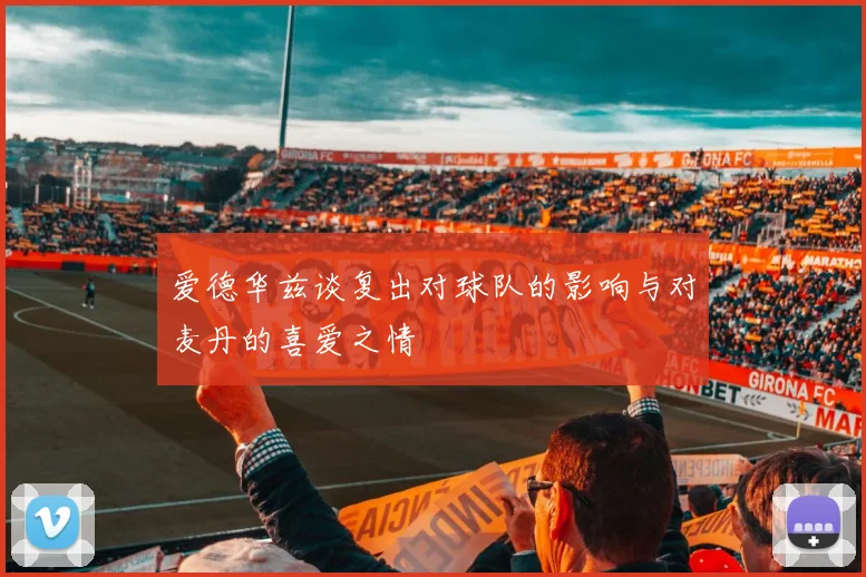 爱德华兹谈复出对球队的影响与对麦丹的喜爱之情