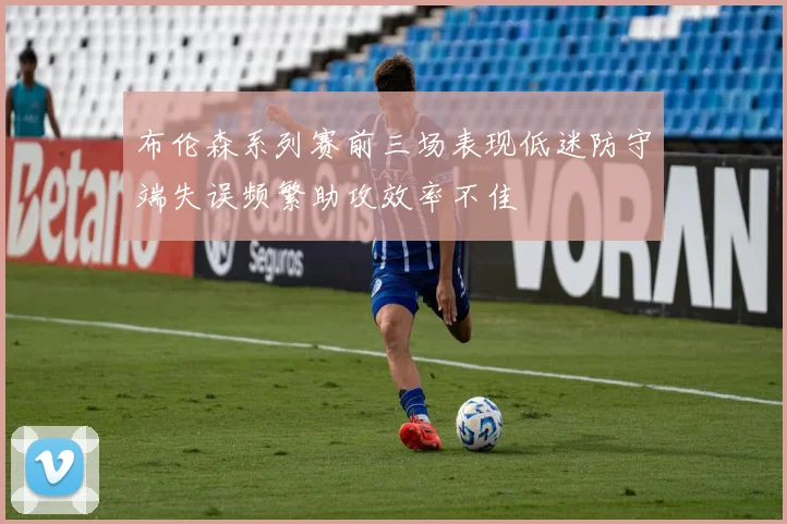 布伦森系列赛前三场表现低迷防守端失误频繁助攻效率不佳