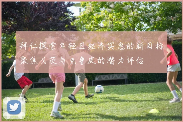 拜仁探索年轻且经济实惠的新目标聚焦戈茨与克鲁皮的潜力评估