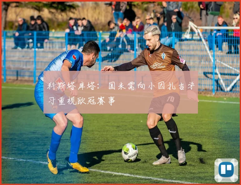 科斯塔库塔：国米需向小因扎吉学习重视欧冠赛事