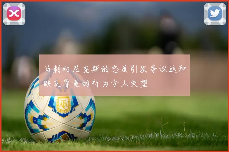 马刺对尼克斯的态度引发争议这种缺乏尊重的行为令人失望