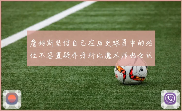 詹姆斯坚信自己在历史球员中的地位不容置疑乔丹科比魔术师也会认同