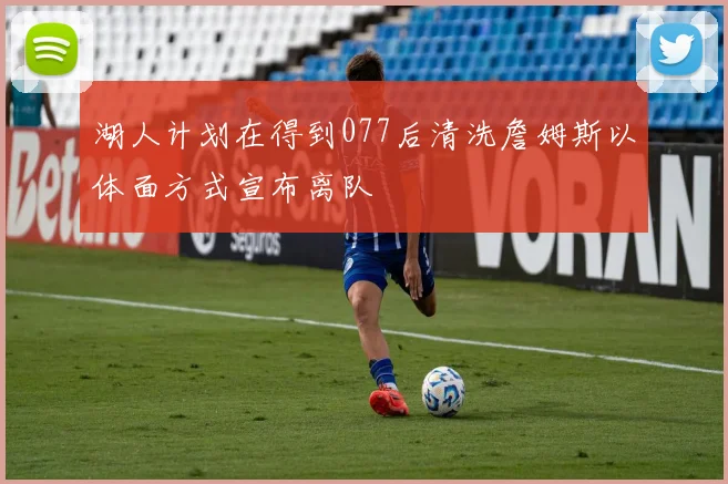 湖人计划在得到077后清洗詹姆斯以体面方式宣布离队