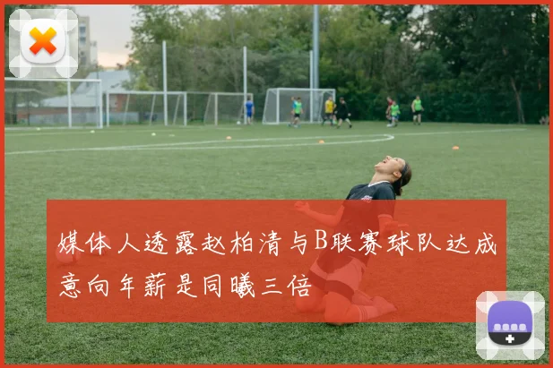媒体人透露赵柏清与B联赛球队达成意向年薪是同曦三倍