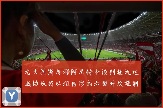 尤文图斯与穆阿尼转会谈判接近达成协议将以租借形式加盟并设强制买断条款