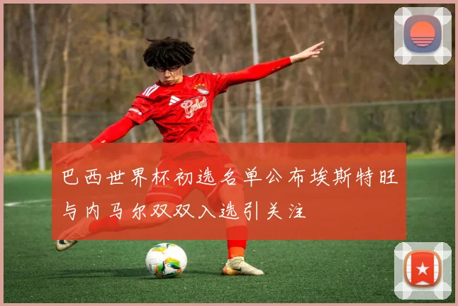 巴西世界杯初选名单公布埃斯特旺与内马尔双双入选引关注