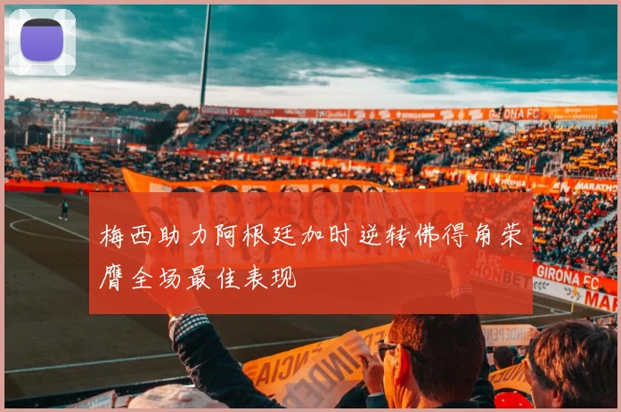 梅西助力阿根廷加时逆转佛得角荣膺全场最佳表现