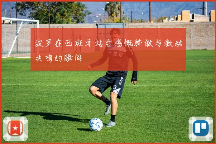 波罗在西班牙站台感慨骄傲与激动共鸣的瞬间