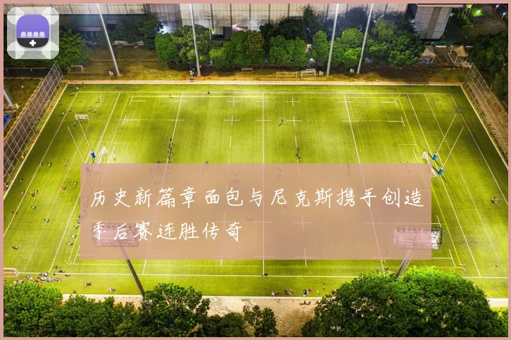 历史新篇章面包与尼克斯携手创造季后赛连胜传奇