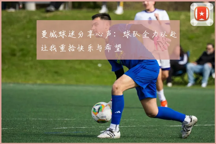 曼城球迷分享心声：球队全力以赴让我重拾快乐与希望